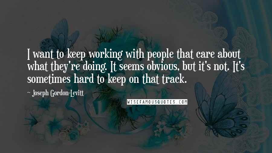 Joseph Gordon-Levitt Quotes: I want to keep working with people that care about what they're doing. It seems obvious, but it's not. It's sometimes hard to keep on that track.