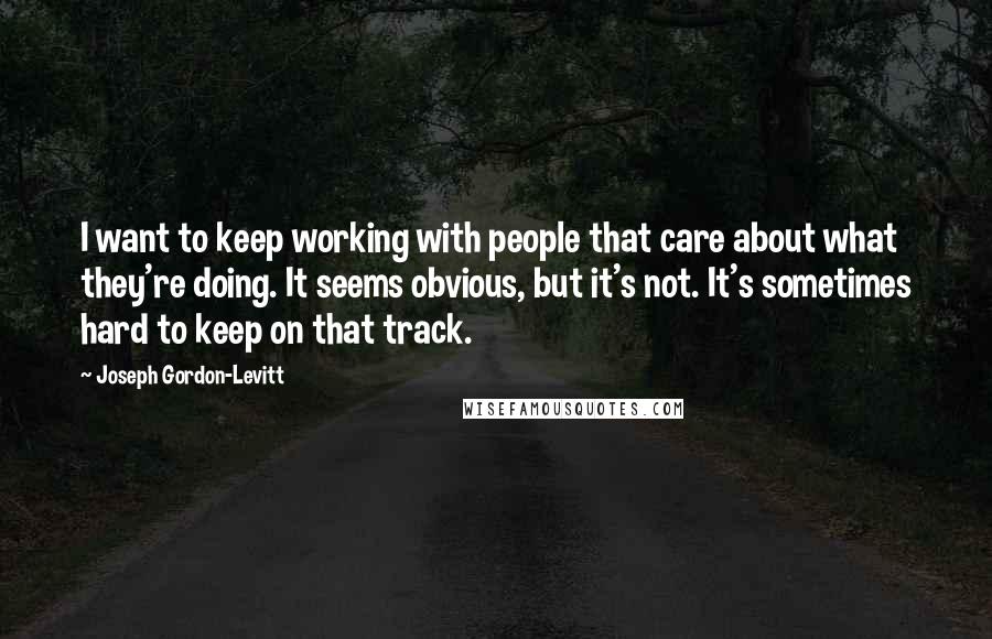 Joseph Gordon-Levitt Quotes: I want to keep working with people that care about what they're doing. It seems obvious, but it's not. It's sometimes hard to keep on that track.