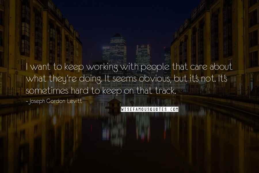 Joseph Gordon-Levitt Quotes: I want to keep working with people that care about what they're doing. It seems obvious, but it's not. It's sometimes hard to keep on that track.