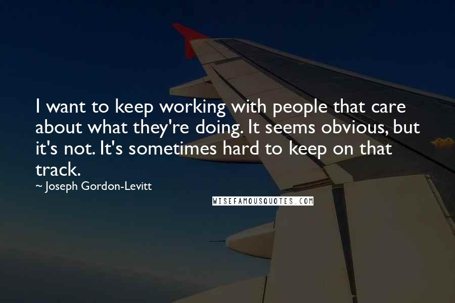 Joseph Gordon-Levitt Quotes: I want to keep working with people that care about what they're doing. It seems obvious, but it's not. It's sometimes hard to keep on that track.