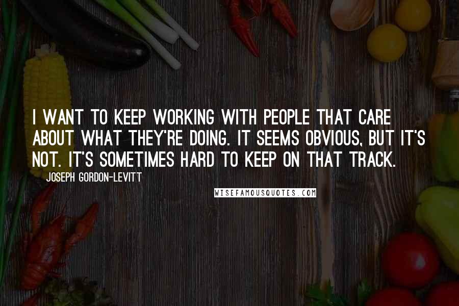 Joseph Gordon-Levitt Quotes: I want to keep working with people that care about what they're doing. It seems obvious, but it's not. It's sometimes hard to keep on that track.