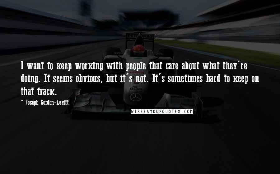 Joseph Gordon-Levitt Quotes: I want to keep working with people that care about what they're doing. It seems obvious, but it's not. It's sometimes hard to keep on that track.