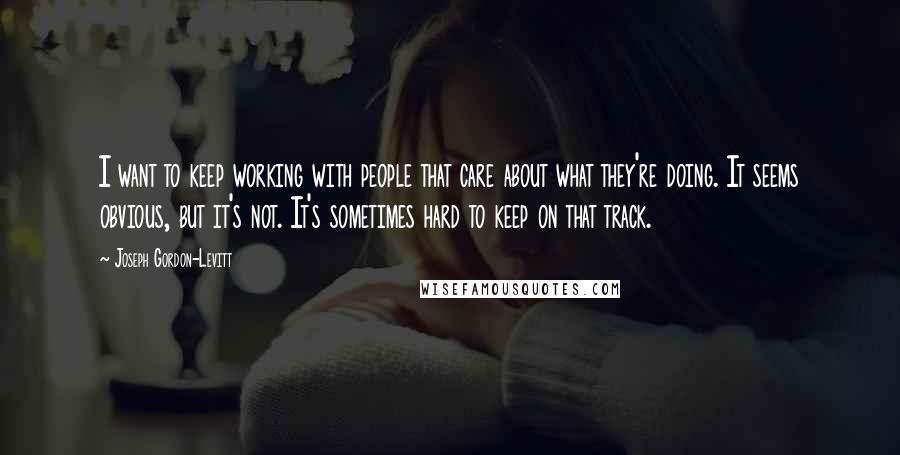 Joseph Gordon-Levitt Quotes: I want to keep working with people that care about what they're doing. It seems obvious, but it's not. It's sometimes hard to keep on that track.