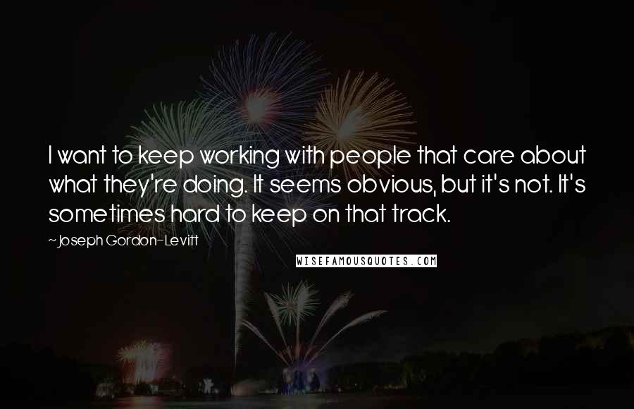 Joseph Gordon-Levitt Quotes: I want to keep working with people that care about what they're doing. It seems obvious, but it's not. It's sometimes hard to keep on that track.