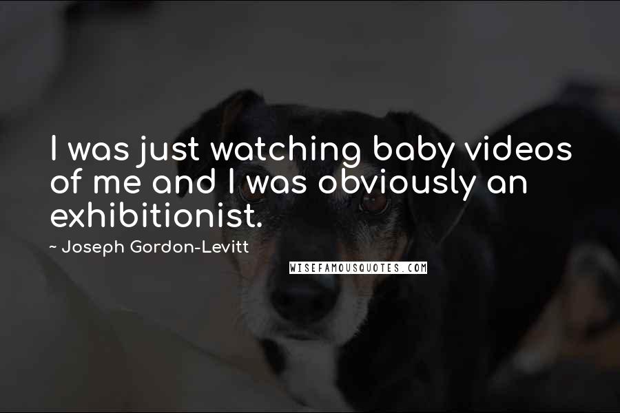 Joseph Gordon-Levitt Quotes: I was just watching baby videos of me and I was obviously an exhibitionist.