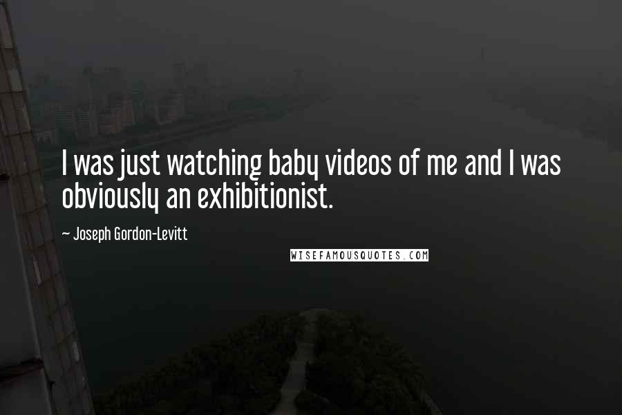 Joseph Gordon-Levitt Quotes: I was just watching baby videos of me and I was obviously an exhibitionist.