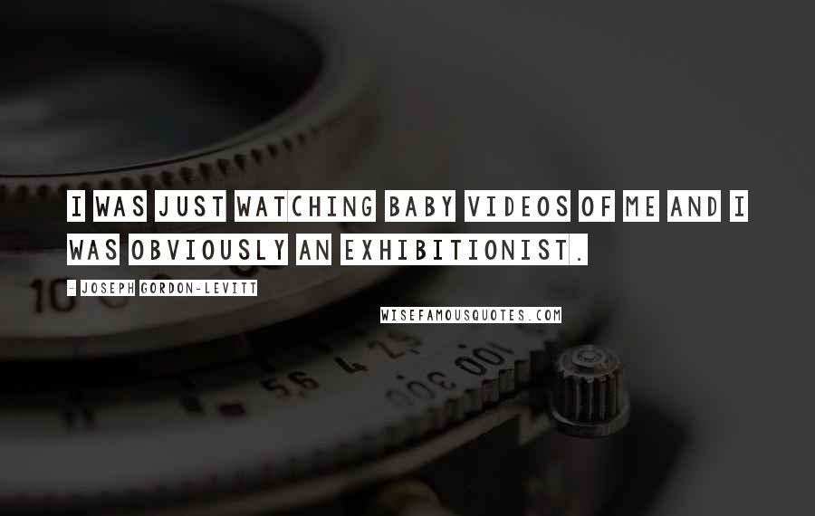 Joseph Gordon-Levitt Quotes: I was just watching baby videos of me and I was obviously an exhibitionist.