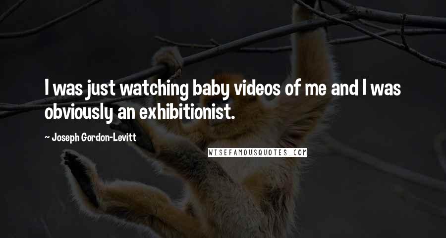 Joseph Gordon-Levitt Quotes: I was just watching baby videos of me and I was obviously an exhibitionist.