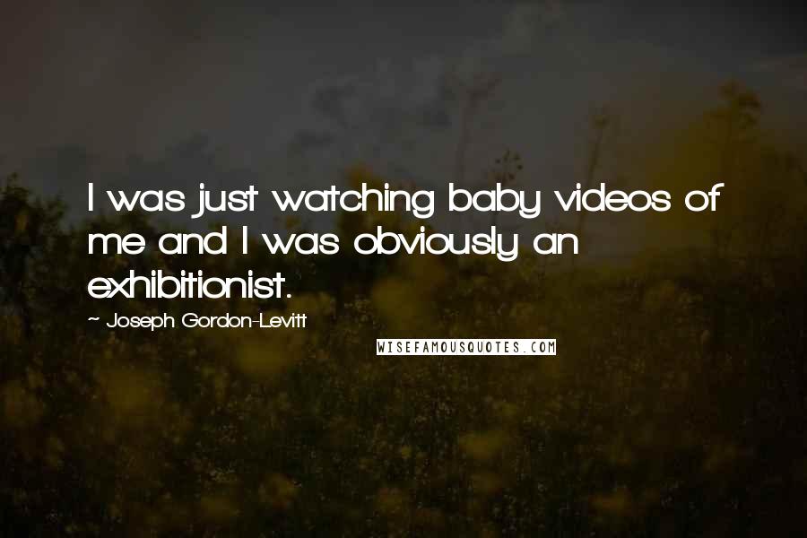 Joseph Gordon-Levitt Quotes: I was just watching baby videos of me and I was obviously an exhibitionist.