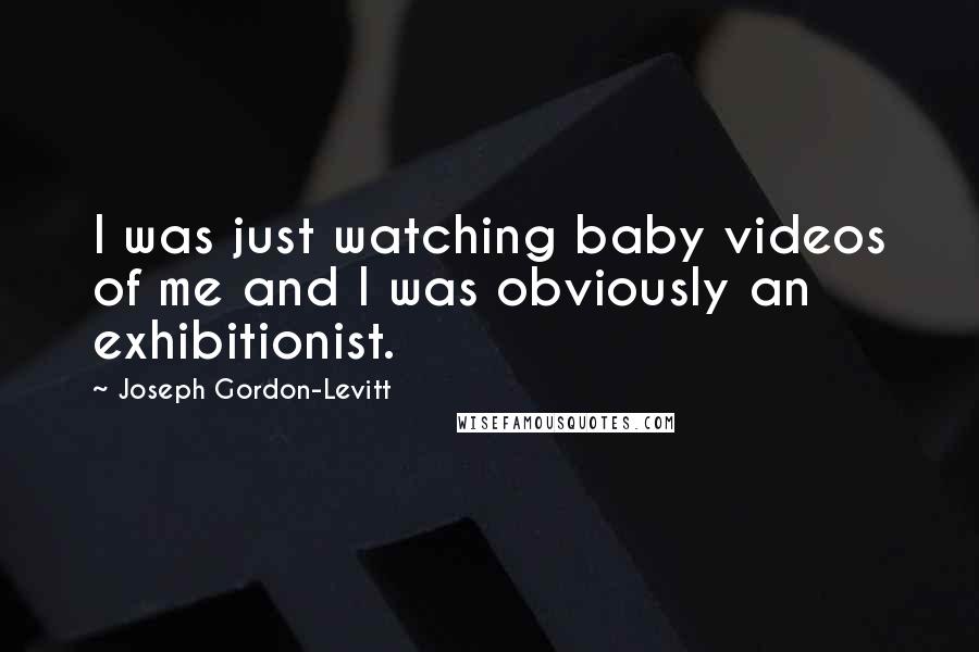 Joseph Gordon-Levitt Quotes: I was just watching baby videos of me and I was obviously an exhibitionist.