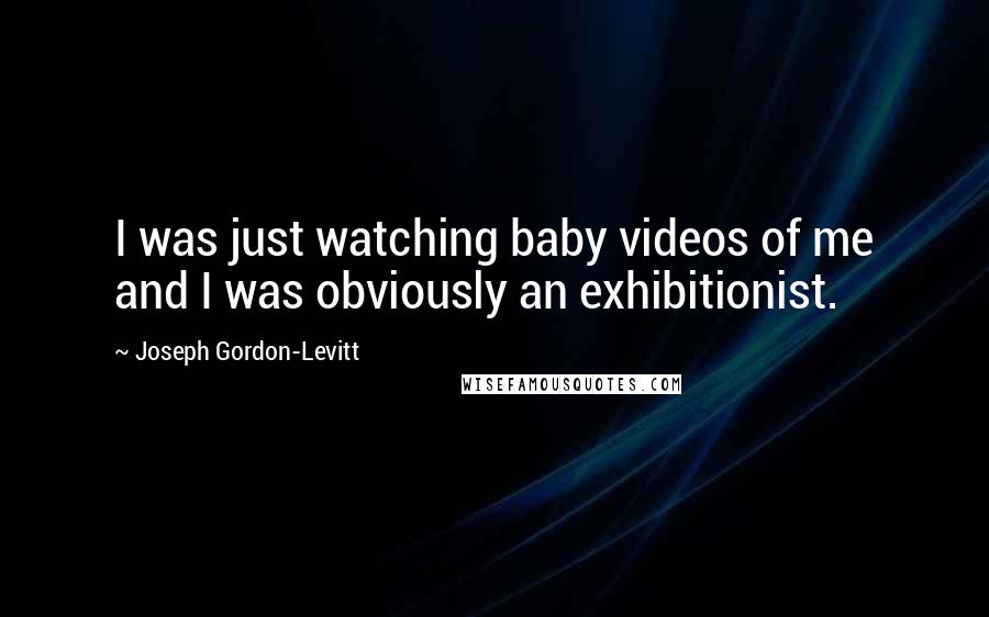 Joseph Gordon-Levitt Quotes: I was just watching baby videos of me and I was obviously an exhibitionist.