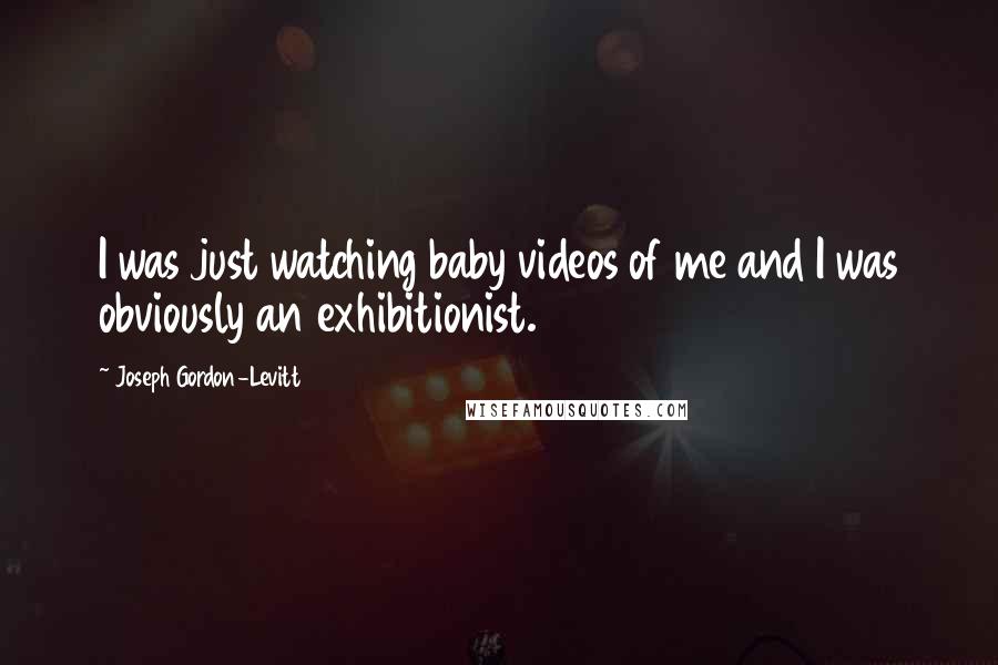 Joseph Gordon-Levitt Quotes: I was just watching baby videos of me and I was obviously an exhibitionist.