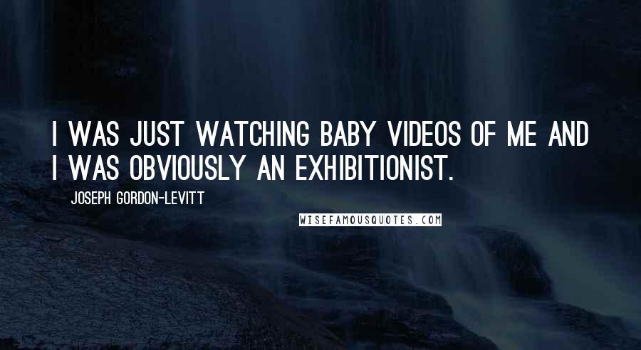 Joseph Gordon-Levitt Quotes: I was just watching baby videos of me and I was obviously an exhibitionist.