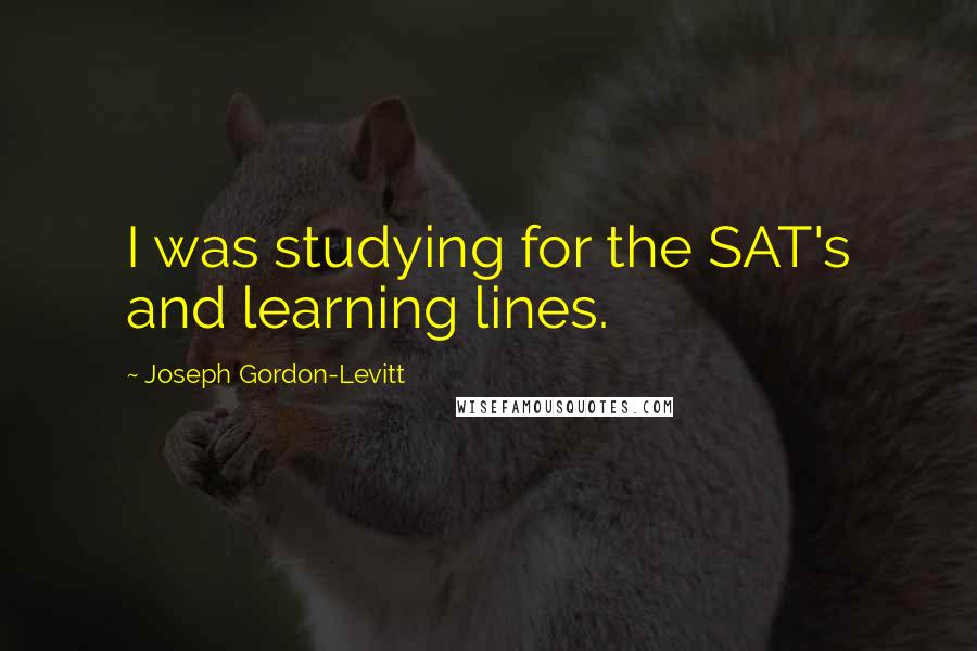 Joseph Gordon-Levitt Quotes: I was studying for the SAT's and learning lines.