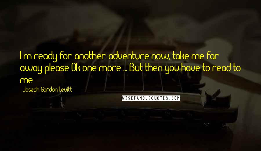 Joseph Gordon-Levitt Quotes: I'm ready for another adventure now, take me far away please!Ok one more ... But then you have to read to me!