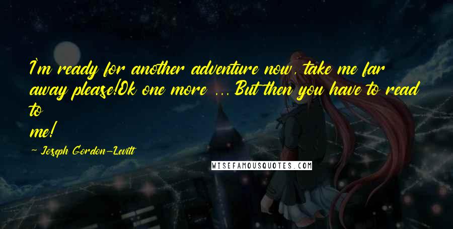 Joseph Gordon-Levitt Quotes: I'm ready for another adventure now, take me far away please!Ok one more ... But then you have to read to me!