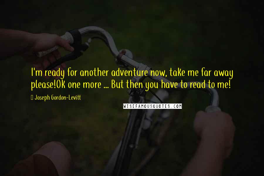 Joseph Gordon-Levitt Quotes: I'm ready for another adventure now, take me far away please!Ok one more ... But then you have to read to me!