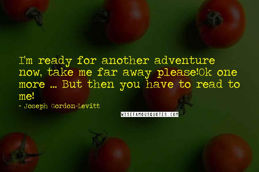 Joseph Gordon-Levitt Quotes: I'm ready for another adventure now, take me far away please!Ok one more ... But then you have to read to me!