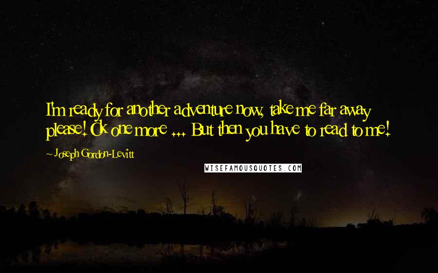 Joseph Gordon-Levitt Quotes: I'm ready for another adventure now, take me far away please!Ok one more ... But then you have to read to me!