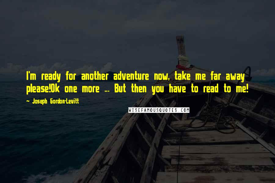 Joseph Gordon-Levitt Quotes: I'm ready for another adventure now, take me far away please!Ok one more ... But then you have to read to me!