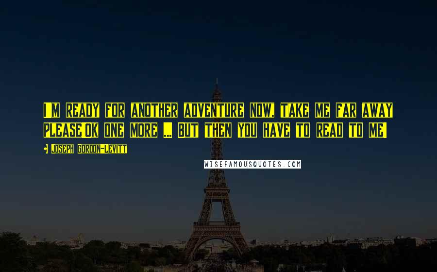 Joseph Gordon-Levitt Quotes: I'm ready for another adventure now, take me far away please!Ok one more ... But then you have to read to me!