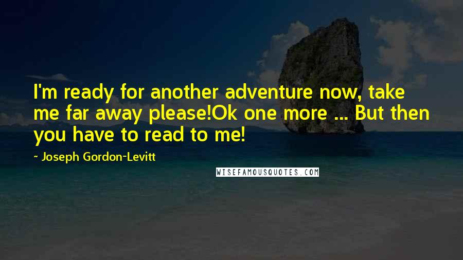 Joseph Gordon-Levitt Quotes: I'm ready for another adventure now, take me far away please!Ok one more ... But then you have to read to me!