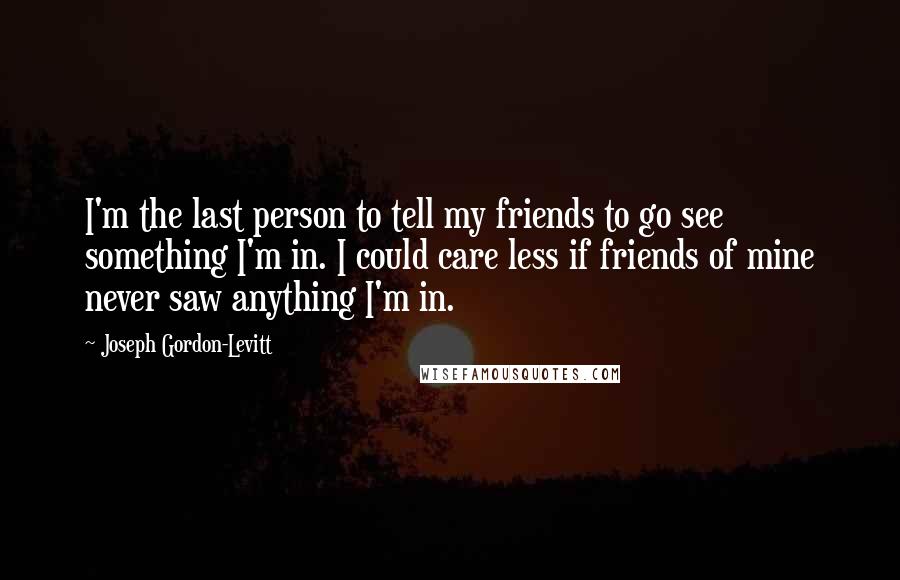 Joseph Gordon-Levitt Quotes: I'm the last person to tell my friends to go see something I'm in. I could care less if friends of mine never saw anything I'm in.