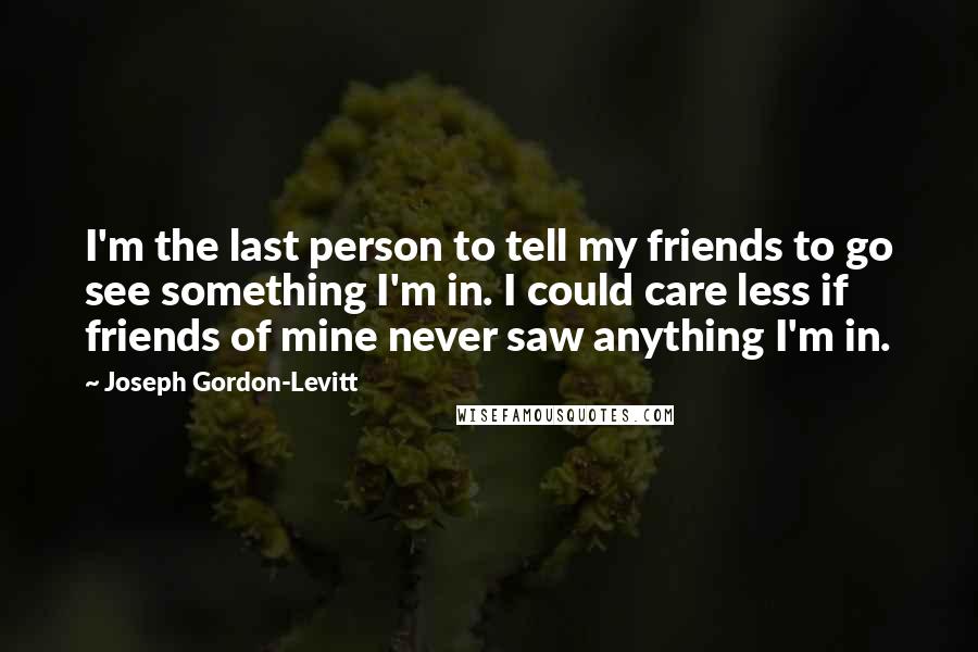 Joseph Gordon-Levitt Quotes: I'm the last person to tell my friends to go see something I'm in. I could care less if friends of mine never saw anything I'm in.