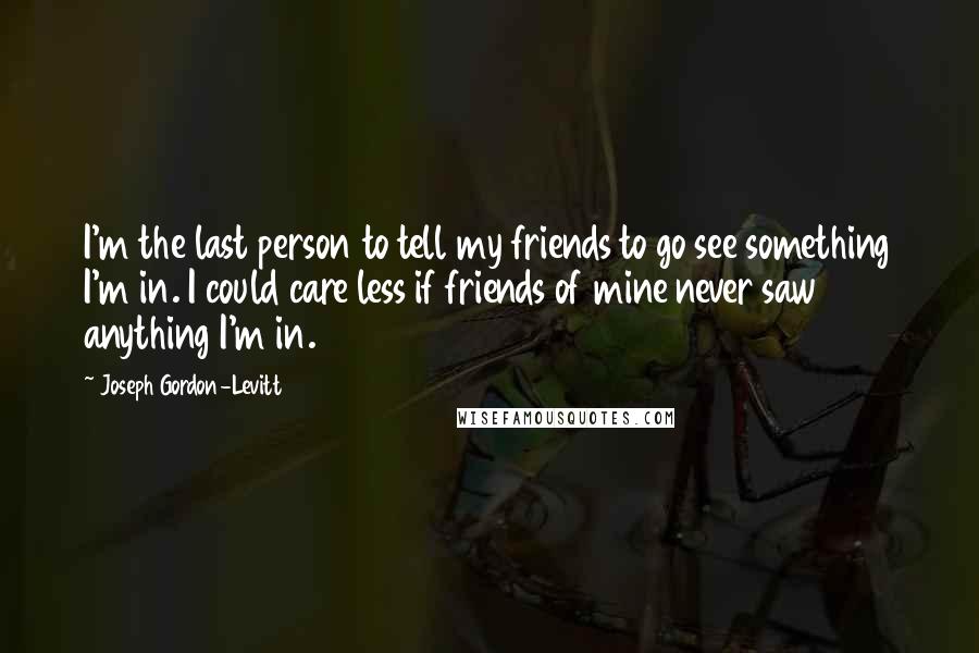 Joseph Gordon-Levitt Quotes: I'm the last person to tell my friends to go see something I'm in. I could care less if friends of mine never saw anything I'm in.