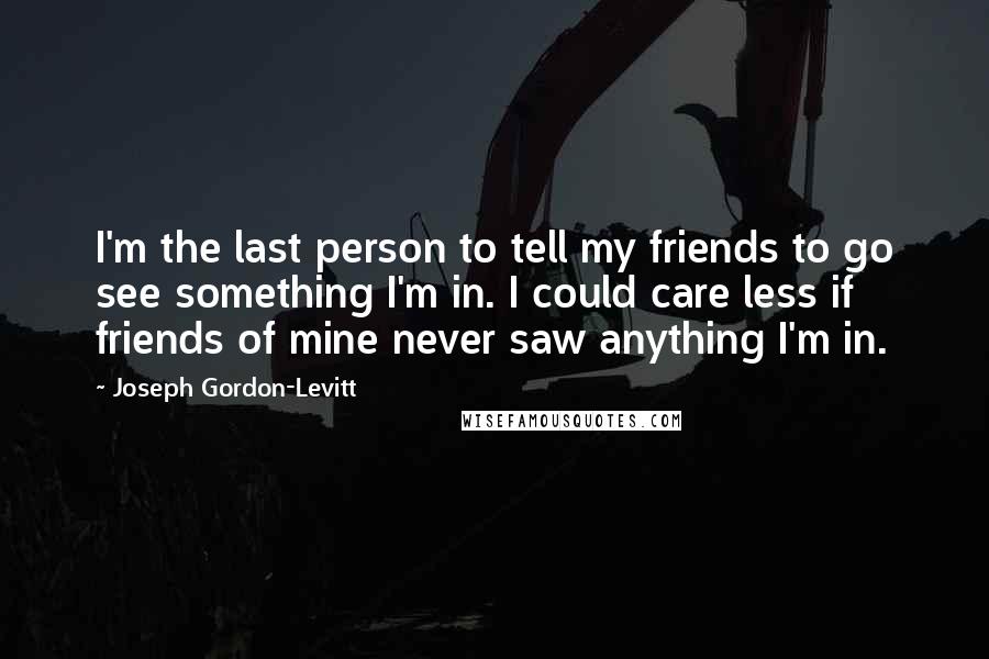 Joseph Gordon-Levitt Quotes: I'm the last person to tell my friends to go see something I'm in. I could care less if friends of mine never saw anything I'm in.