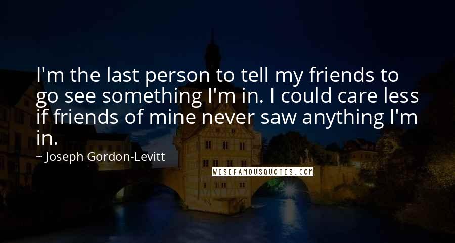 Joseph Gordon-Levitt Quotes: I'm the last person to tell my friends to go see something I'm in. I could care less if friends of mine never saw anything I'm in.