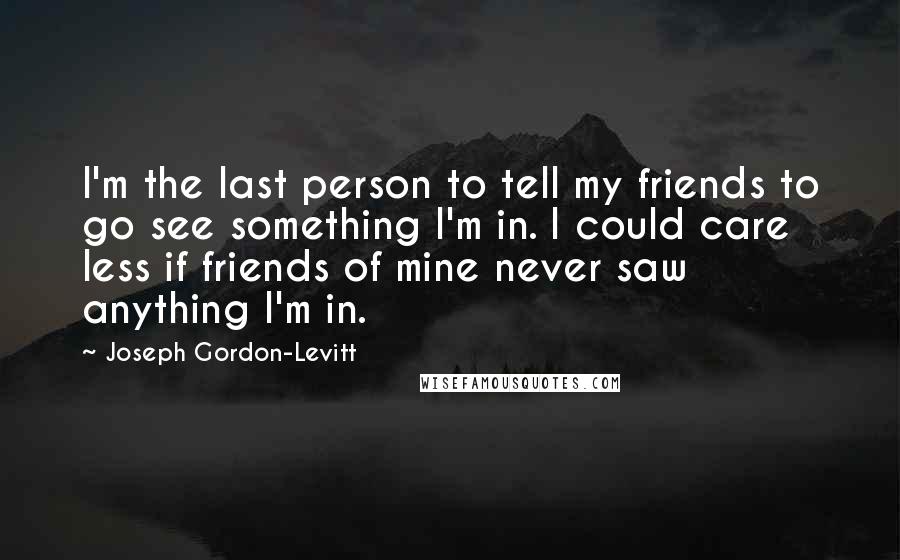 Joseph Gordon-Levitt Quotes: I'm the last person to tell my friends to go see something I'm in. I could care less if friends of mine never saw anything I'm in.