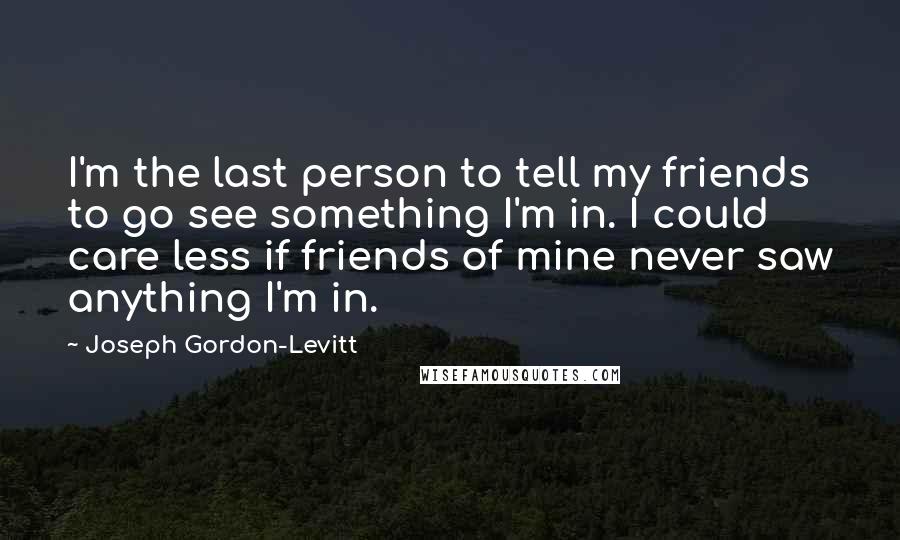 Joseph Gordon-Levitt Quotes: I'm the last person to tell my friends to go see something I'm in. I could care less if friends of mine never saw anything I'm in.