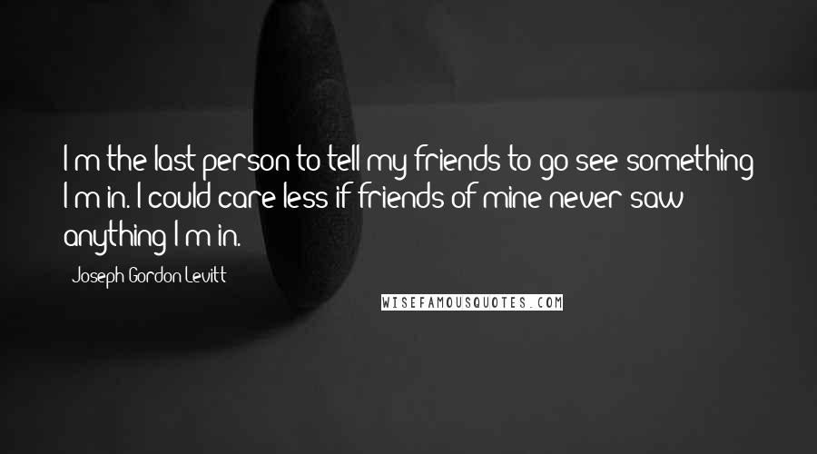 Joseph Gordon-Levitt Quotes: I'm the last person to tell my friends to go see something I'm in. I could care less if friends of mine never saw anything I'm in.