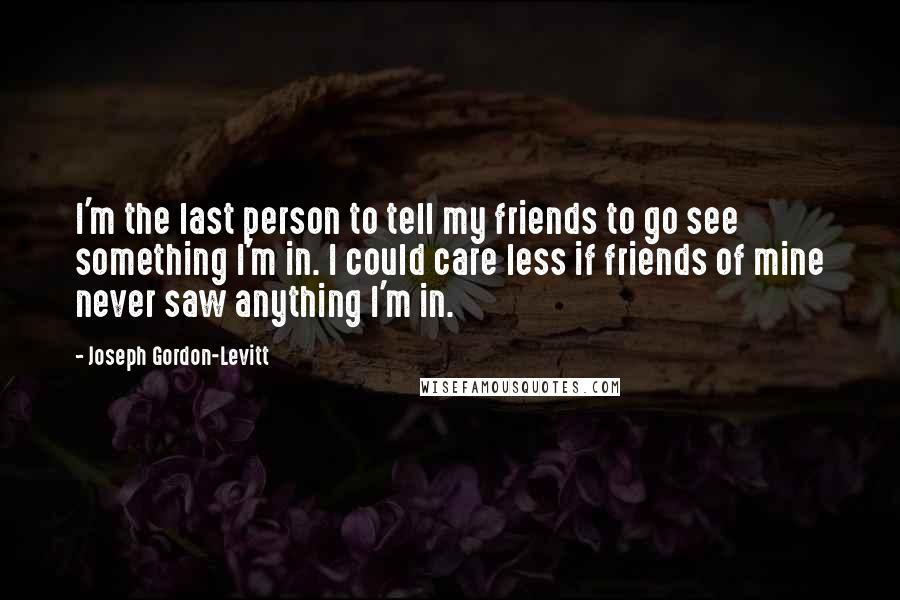 Joseph Gordon-Levitt Quotes: I'm the last person to tell my friends to go see something I'm in. I could care less if friends of mine never saw anything I'm in.