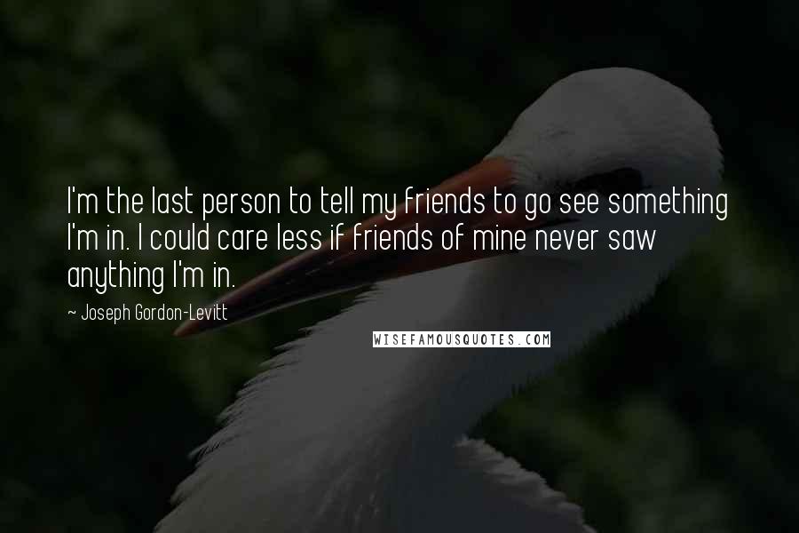 Joseph Gordon-Levitt Quotes: I'm the last person to tell my friends to go see something I'm in. I could care less if friends of mine never saw anything I'm in.