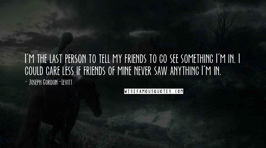 Joseph Gordon-Levitt Quotes: I'm the last person to tell my friends to go see something I'm in. I could care less if friends of mine never saw anything I'm in.