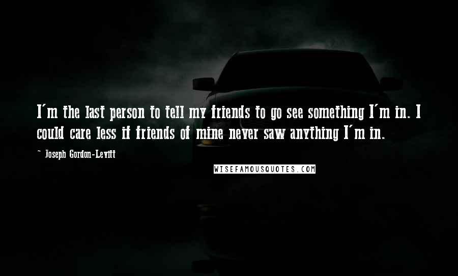 Joseph Gordon-Levitt Quotes: I'm the last person to tell my friends to go see something I'm in. I could care less if friends of mine never saw anything I'm in.