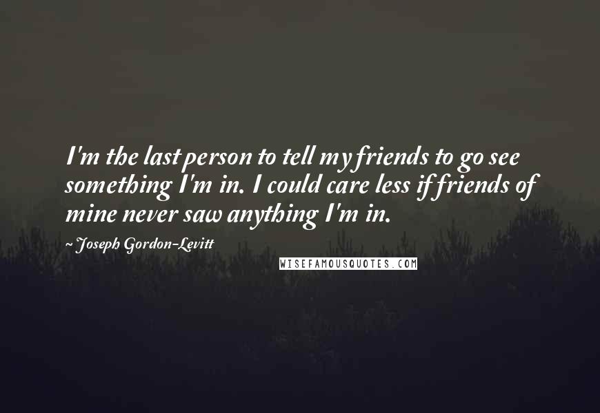 Joseph Gordon-Levitt Quotes: I'm the last person to tell my friends to go see something I'm in. I could care less if friends of mine never saw anything I'm in.