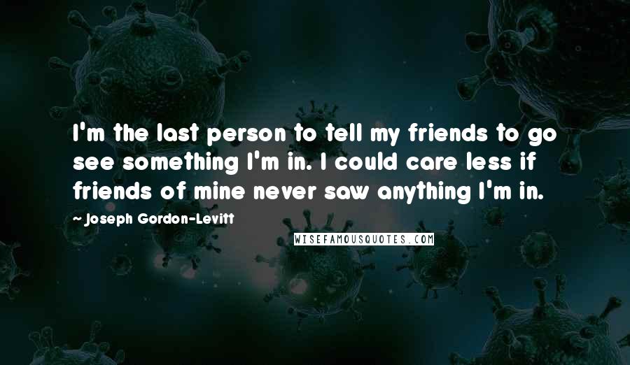 Joseph Gordon-Levitt Quotes: I'm the last person to tell my friends to go see something I'm in. I could care less if friends of mine never saw anything I'm in.