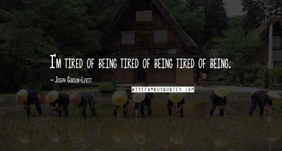 Joseph Gordon-Levitt Quotes: I'm tired of being tired of being tired of being.