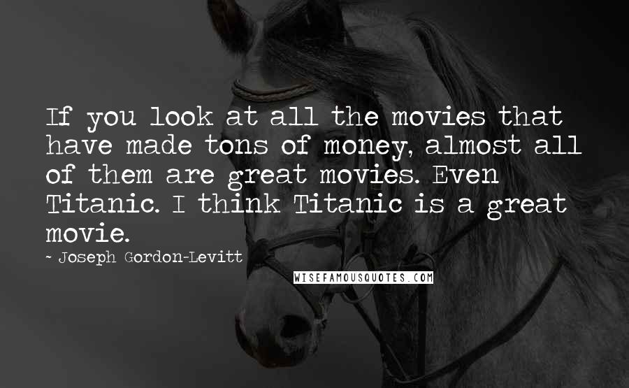 Joseph Gordon-Levitt Quotes: If you look at all the movies that have made tons of money, almost all of them are great movies. Even Titanic. I think Titanic is a great movie.