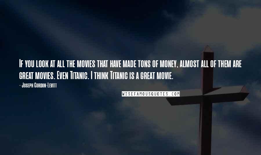 Joseph Gordon-Levitt Quotes: If you look at all the movies that have made tons of money, almost all of them are great movies. Even Titanic. I think Titanic is a great movie.