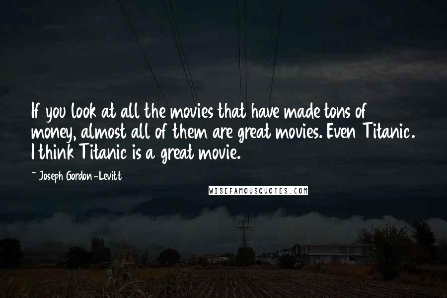 Joseph Gordon-Levitt Quotes: If you look at all the movies that have made tons of money, almost all of them are great movies. Even Titanic. I think Titanic is a great movie.