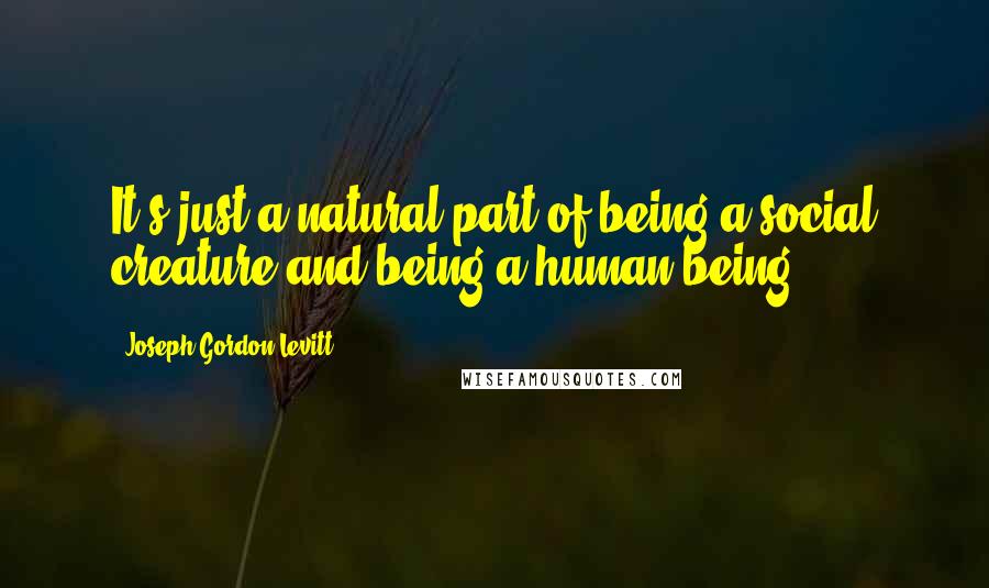 Joseph Gordon-Levitt Quotes: It's just a natural part of being a social creature and being a human being.