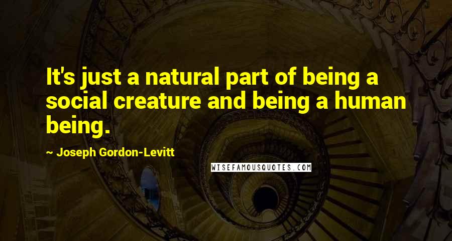 Joseph Gordon-Levitt Quotes: It's just a natural part of being a social creature and being a human being.