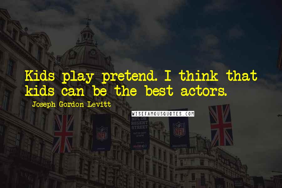 Joseph Gordon-Levitt Quotes: Kids play pretend. I think that kids can be the best actors.