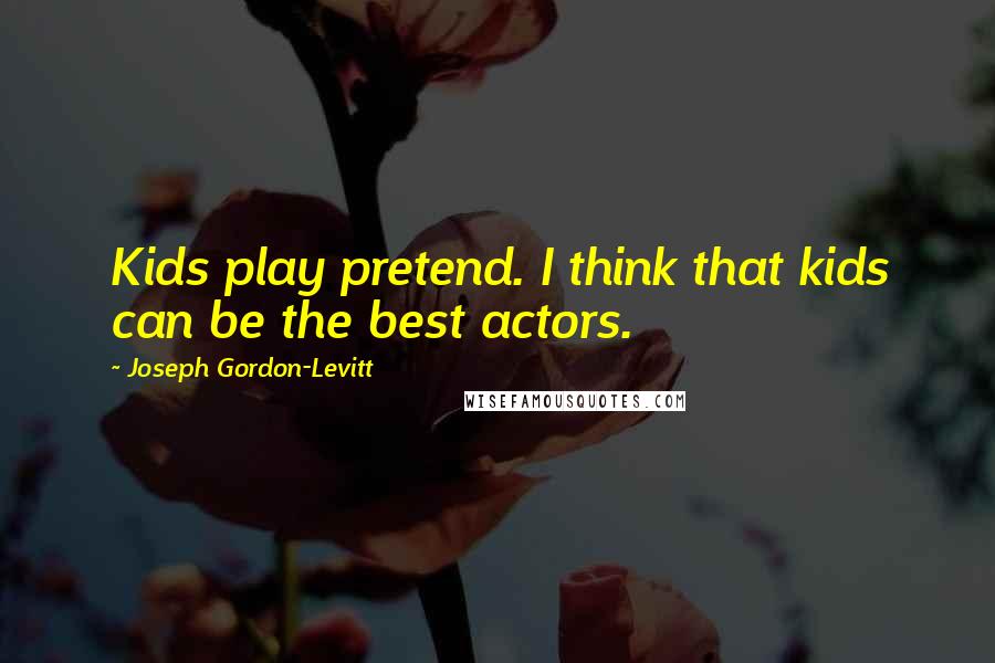 Joseph Gordon-Levitt Quotes: Kids play pretend. I think that kids can be the best actors.