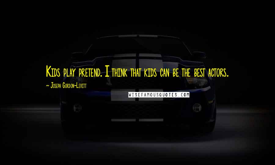 Joseph Gordon-Levitt Quotes: Kids play pretend. I think that kids can be the best actors.