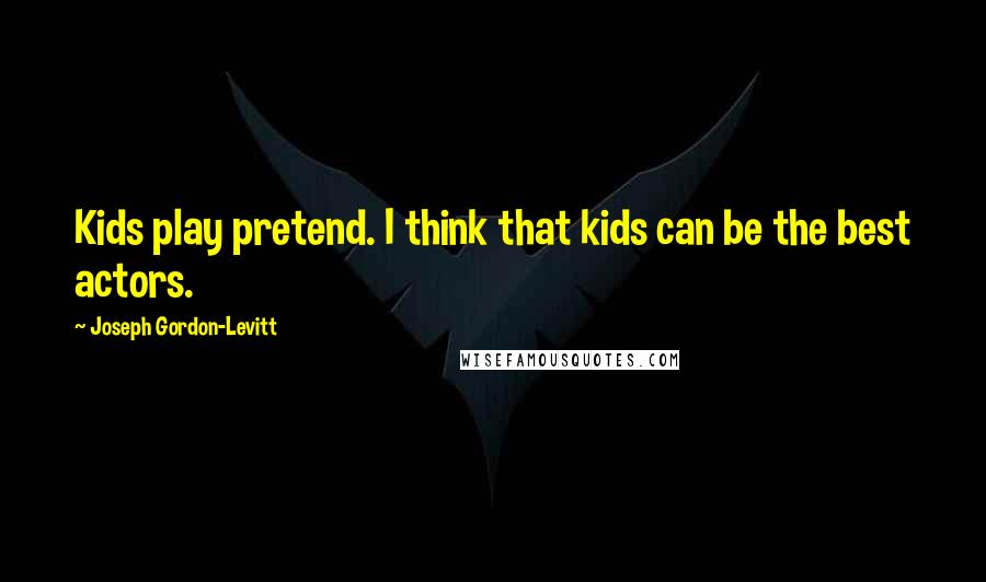 Joseph Gordon-Levitt Quotes: Kids play pretend. I think that kids can be the best actors.